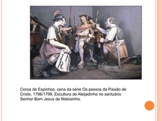 Coroa de Espinhos, cena da série Os passos da Paixão de
Cristo, 1796/1799. Escultura de Aleijadinho no santuário
Senhor Bom Jesus de Matosinho.
 