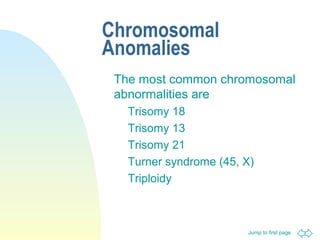 Jump to first page
Chromosomal
Anomalies
The most common chromosomal
abnormalities are
Trisomy 18
Trisomy 13
Trisomy 21
Turner syndrome (45, X)
Triploidy
 