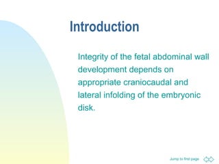 Jump to first page
Introduction
Integrity of the fetal abdominal wall
development depends on
appropriate craniocaudal and
lateral infolding of the embryonic
disk.
 