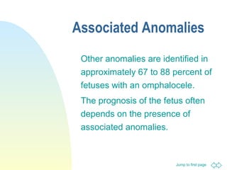 Jump to first page
Associated Anomalies
Other anomalies are identified in
approximately 67 to 88 percent of
fetuses with an omphalocele.
The prognosis of the fetus often
depends on the presence of
associated anomalies.
 
