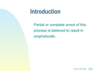 Jump to first page
Introduction
Partial or complete arrest of this
process is believed to result in
omphalocele.
 