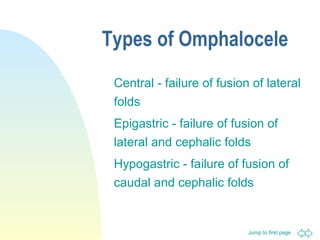 Jump to first page
Types of Omphalocele
Central - failure of fusion of lateral
folds
Epigastric - failure of fusion of
lateral and cephalic folds
Hypogastric - failure of fusion of
caudal and cephalic folds
 