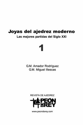 Joyas del ajedrez moderno
Las mejores partidas del Siglo XXI
1
G.M. Amador Rodríguez
G.M. Miguellllescas
REVISTA DE AJEDREZ
-waPEON
II!REY
www.peonderey.com
 