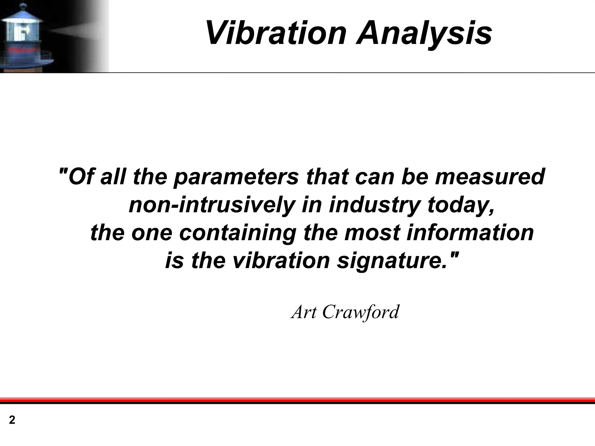2
Vibration Analysis
"Of all the parameters that can be measured
non-intrusively in industry today,
the one containing the most information
is the vibration signature."
Art Crawford
 