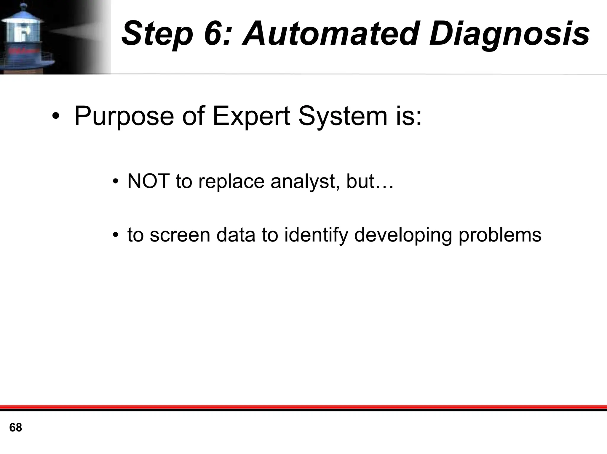 68
Step 6: Automated Diagnosis
• Purpose of Expert System is:
• NOT to replace analyst, but…
• to screen data to identify developing problems
 