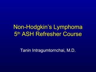 Non-Hodgkin’s Lymphoma
5th
ASH Refresher Course
Tanin Intragumtornchai, M.D.
 
