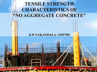 D.D NAKANDALA -110379D
TENSILE STRENGTH
CHARACTERISTICS OF
“NO AGGREGATE CONCRETE”
 