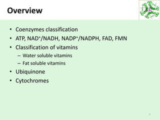 Overview
• Coenzymes classification
• ATP, NAD+/NADH, NADP+/NADPH, FAD, FMN
• Classification of vitamins
– Water soluble vitamins
– Fat soluble vitamins
• Ubiquinone
• Cytochromes
2
 