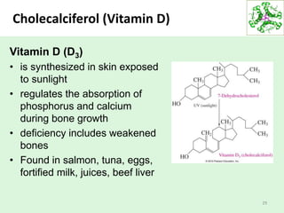 Cholecalciferol (Vitamin D)
29
Vitamin D (D3)
• is synthesized in skin exposed
to sunlight
• regulates the absorption of
phosphorus and calcium
during bone growth
• deficiency includes weakened
bones
• Found in salmon, tuna, eggs,
fortified milk, juices, beef liver
 