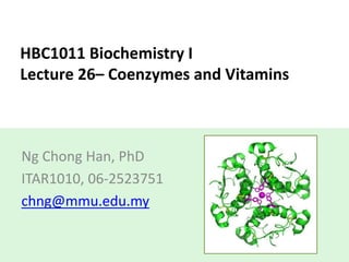 HBC1011 Biochemistry I
Lecture 26– Coenzymes and Vitamins
Ng Chong Han, PhD
ITAR1010, 06-2523751
chng@mmu.edu.my
 