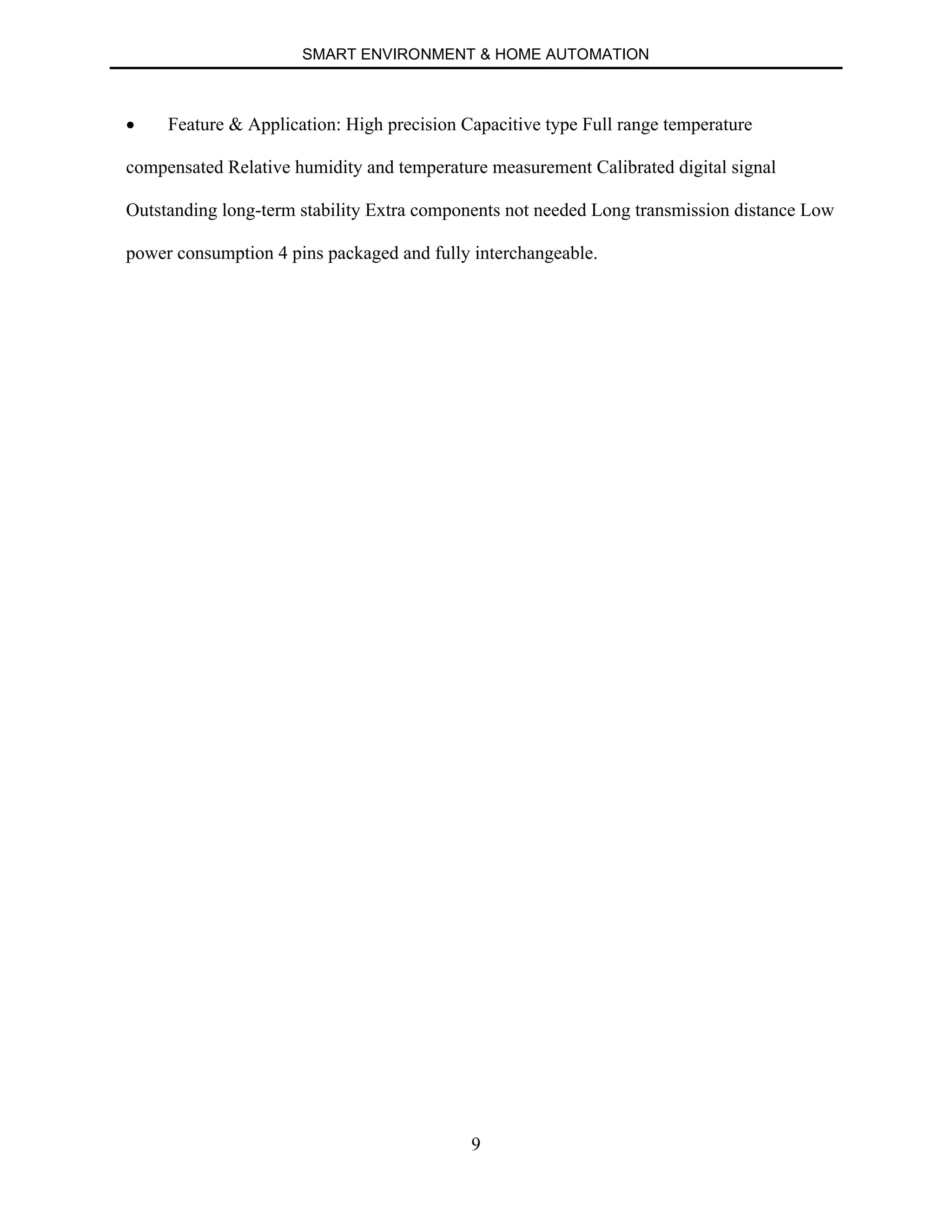 SMART ENVIRONMENT & HOME AUTOMATION
9
∑ Feature & Application: High precision Capacitive type Full range temperature
compensated Relative humidity and temperature measurement Calibrated digital signal
Outstanding long-term stability Extra components not needed Long transmission distance Low
power consumption 4 pins packaged and fully interchangeable.
 