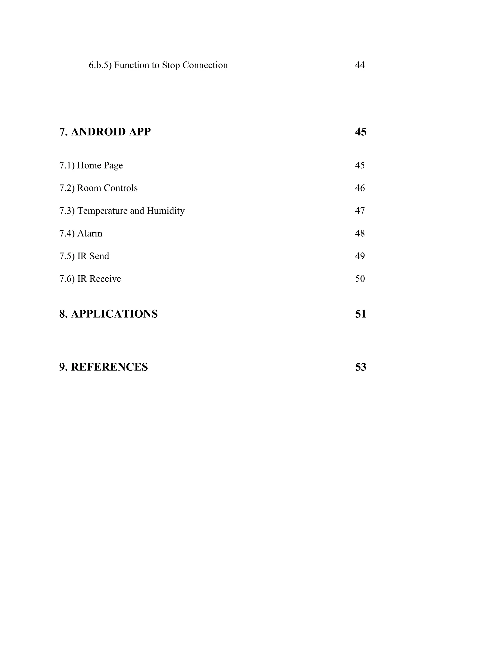 6.b.5) Function to Stop Connection 44
7. ANDROID APP 45
7.1) Home Page 45
7.2) Room Controls 46
7.3) Temperature and Humidity 47
7.4) Alarm 48
7.5) IR Send 49
7.6) IR Receive 50
8. APPLICATIONS 51
9. REFERENCES 53
 