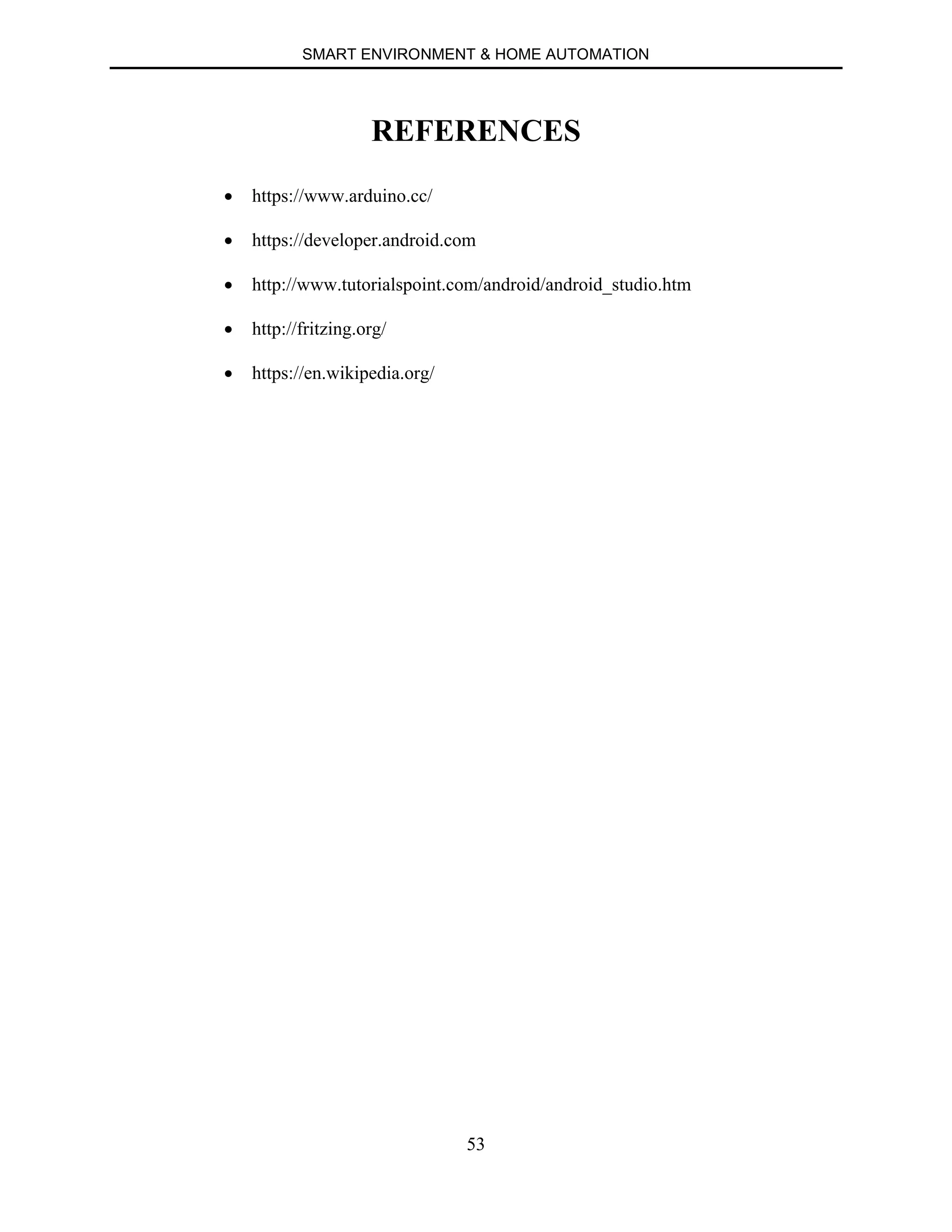 SMART ENVIRONMENT & HOME AUTOMATION
53
REFERENCES
∑ https://www.arduino.cc/
∑ https://developer.android.com
∑ http://www.tutorialspoint.com/android/android_studio.htm
∑ http://fritzing.org/
∑ https://en.wikipedia.org/
 