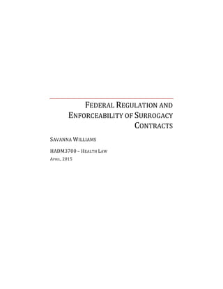 FEDERAL	
  REGULATION	
  AND	
  
ENFORCEABILITY	
  OF	
  SURROGACY	
  
CONTRACTS	
  
SAVANNA	
  WILLIAMS	
  
HADM3700	
  –	
  HEALTH	
  LAW	
  
APRIL,	
  2015	
  
	
  
 