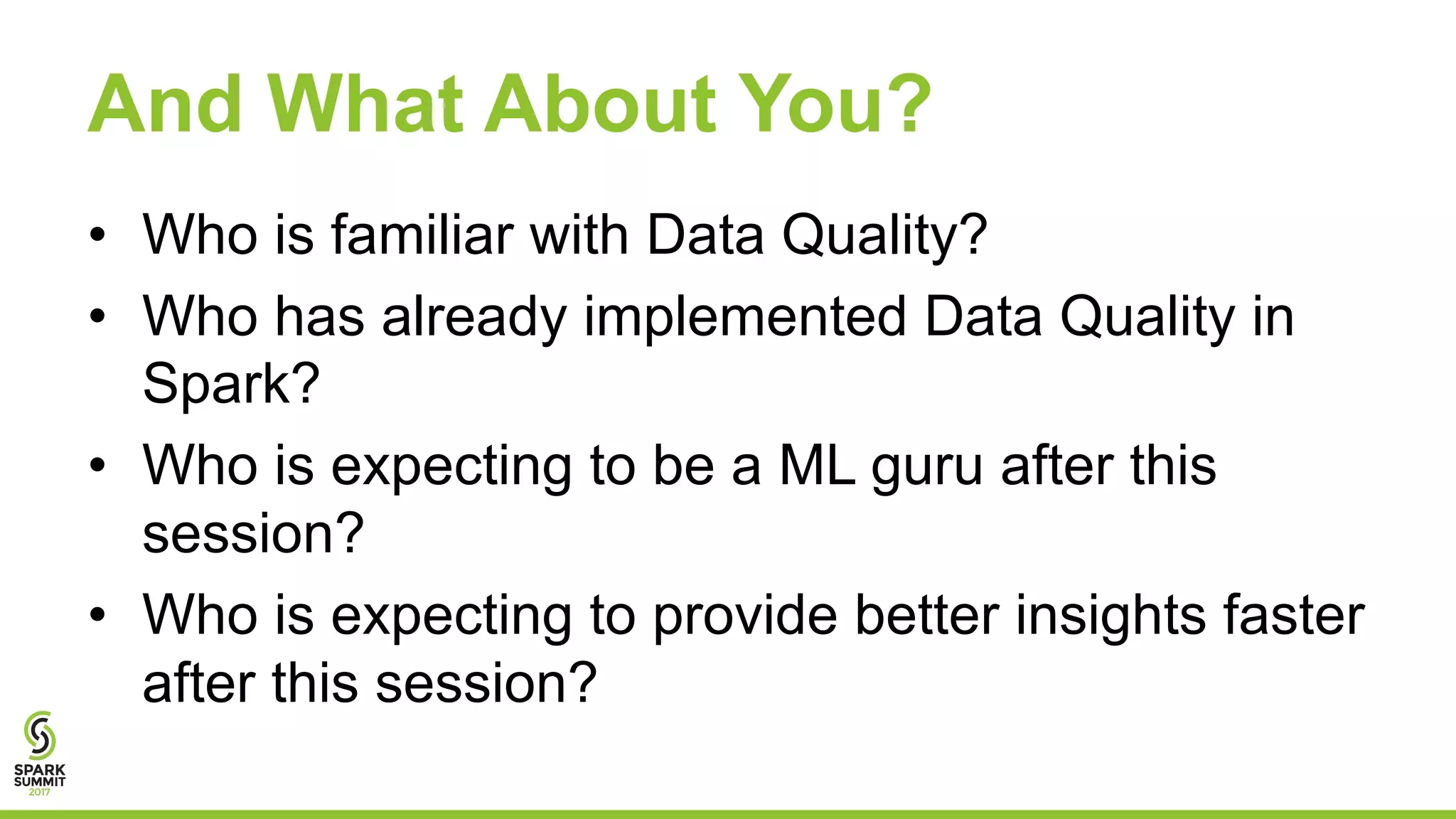 And What About You?
• Who is familiar with Data Quality?
• Who has already implemented Data Quality in
Spark?
• Who is expecting to be a ML guru after this
session?
• Who is expecting to provide better insights faster
after this session?
 