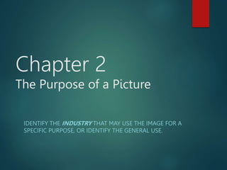 IDENTIFY THE INDUSTRY THAT MAY USE THE IMAGE FOR A
SPECIFIC PURPOSE, OR IDENTIFY THE GENERAL USE.
Chapter 2
The Purpose of a Picture
 