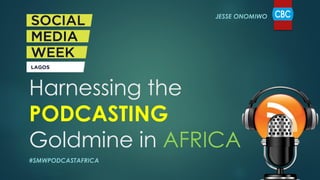 Harnessing the
PODCASTING
Goldmine in AFRICA
JESSE ONOMIWO
#SMWPODCASTAFRICA
 