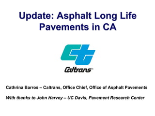 Update: Asphalt Long Life
Pavements in CA
Cathrina Barros – Caltrans, Office Chief, Office of Asphalt Pavements
With thanks to John Harvey – UC Davis, Pavement Research Center
 