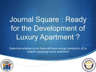 S
Journal Square : Ready
for the Development of
Luxury Apartment ?
Determine whether or not there will have enough demand in JS to
support upcoming luxury apartment
 