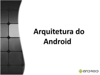 Arquitetura do
Android
 
