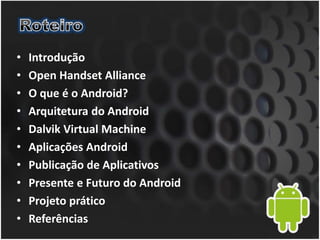 • Introdução
• Open Handset Alliance
• O que é o Android?
• Arquitetura do Android
• Dalvik Virtual Machine
• Aplicações Android
• Publicação de Aplicativos
• Presente e Futuro do Android
• Projeto prático
• Referências
 