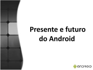 Presente e futuro
do Android
 