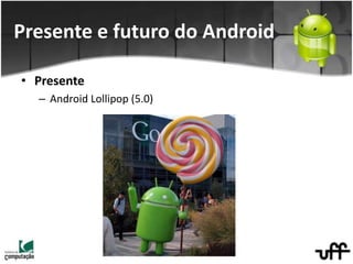 • Presente
– Android Lollipop (5.0)
Presente e futuro do Android
 