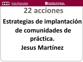 22 acciones
Estrategias de implantación
    de comunidades de
          práctica.
       Jesus Martínez
 