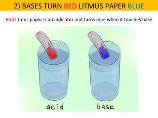 Red litmus paper is an indicator and turns blue when it touches base
2) BASES TURN RED LITMUS PAPER BLUE
 