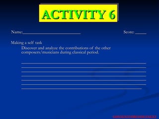 Name:__________________________  Score: _____ Making a self task Discover and analyze the contributions of the other composers/musicians during classical period. ______________________________________________________________________________________________________________________________________________________________________________________________________________________________________________________________________________________________________________________________________________________________________________________________________ ACTIVITY 6 NEXT CONTENTS PREVIOUS 