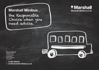 Marshall-Minibus.co.uk
the Responsible
Choice when you
need advice.
Marshall Minibus...
Marshall Minibus
Bridge House
Orchard Lane
Huntingdon
Cambridgeshire
PE29 3QT
t 01480 220444
e info@marshall-minibus.co.uk
 