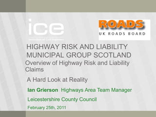 HIGHWAY RISK AND LIABILITY
MUNICIPAL GROUP SCOTLAND
Overview of Highway Risk and Liability
Claims
A Hard Look at Reality
Ian Grierson Highways Area Team Manager
Leicestershire County Council
February 25th, 2011
 