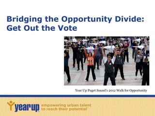 Bridging the Opportunity Divide:
Get Out the Vote
Year Up Puget Sound’s 2012 Walk for Opportunity
 
