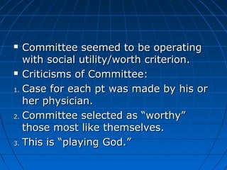  Committee sseeeemmeedd ttoo bbee ooppeerraattiinngg 
wwiitthh ssoocciiaall uuttiilliittyy//wwoorrtthh ccrriitteerriioonn.. 
 CCrriittiicciissmmss ooff CCoommmmiitttteeee:: 
11.. CCaassee ffoorr eeaacchh pptt wwaass mmaaddee bbyy hhiiss oorr 
hheerr pphhyyssiicciiaann.. 
22.. CCoommmmiitttteeee sseelleecctteedd aass ““wwoorrtthhyy”” 
tthhoossee mmoosstt lliikkee tthheemmsseellvveess.. 
33.. TThhiiss iiss ““ppllaayyiinngg GGoodd..”” 
 