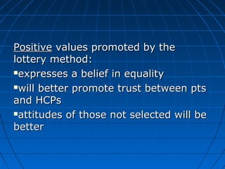 PPoossiittiivvee vvaalluueess pprroommootteedd bbyy tthhee 
llootttteerryy mmeetthhoodd:: 
eexxpprreesssseess aa bbeelliieeff iinn eeqquuaalliittyy 
wwiillll bbeetttteerr pprroommoottee ttrruusstt bbeettwweeeenn ppttss 
aanndd HHCCPPss 
aattttiittuuddeess ooff tthhoossee nnoott sseelleecctteedd wwiillll bbee 
bbeetttteerr 
 