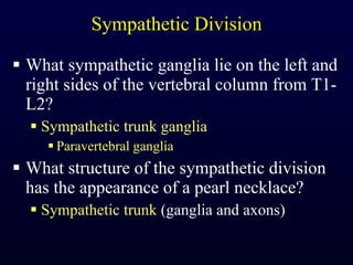 Sympathetic Division What sympathetic ganglia lie on the left and right sides of the vertebral column from T1-L2? Sympathetic trunk ganglia Paravertebral ganglia What structure of the sympathetic division has the appearance of a pearl necklace? Sympathetic trunk  (ganglia and axons) 