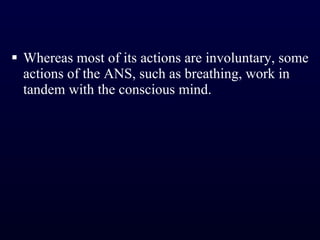 Whereas most of its actions are involuntary, some actions of the ANS, such as breathing, work in tandem with the conscious mind. 