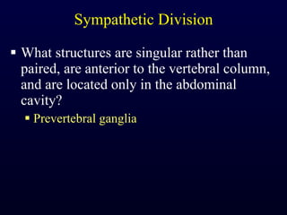 Sympathetic Division What structures are singular rather than paired, are anterior to the vertebral column, and are located only in the abdominal cavity? Prevertebral ganglia 