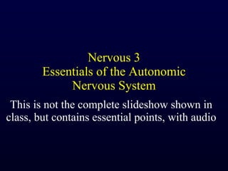 Nervous 3 Essentials of the Autonomic Nervous System This is not the complete slideshow shown in class, but contains essential points, with audio 