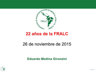 1 de 36
22 años de la FRALC
26 de noviembre de 2015
Eduardo Medina Gironzini
 