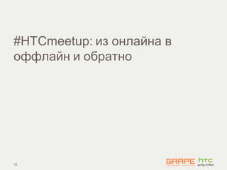 #HTCmeetup: из онлайна в
оффлайн и обратно




12
 