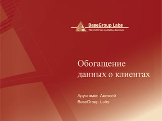 Обогащение
данных о клиентах

Арустамов Алексей
BaseGroup Labs
 