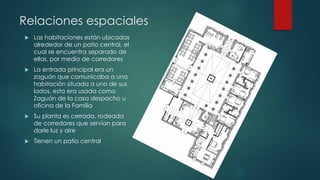Relaciones espaciales
 Las habitaciones están ubicadas
alrededor de un patio central, el
cual se encuentra separado de
el...