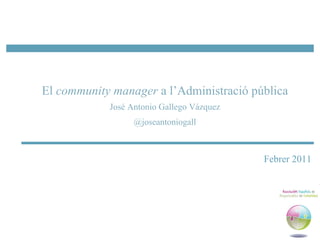 El community manager a l’Administració pública
            José Antonio Gallego Vázquez
                  @joseantoniogall



                                           Febrer 2011
 