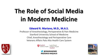 @@EMARIANOMD
#NZASM19 #AQUA19
The Role of Social Media
in Modern Medicine
Edward R. Mariano, M.D., M.A.S.
Professor of Anesthesiology, Perioperative & Pain Medicine
Stanford University School of Medicine
Chief, Anesthesiology and Perioperative Care
Veterans Affairs Palo Alto Health Care System
 