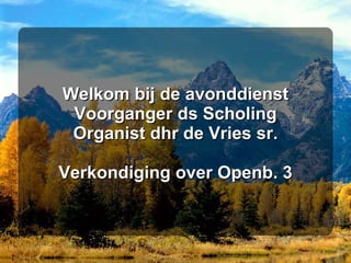 Welkom bij de avonddienst Voorganger ds Scholing Organist dhr de Vries sr. Verkondiging over Openb. 3 