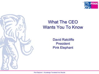 Pink Elephant – Knowledge Translated Into Results
What The CEO
Wants You To Know
David Ratcliffe
President
Pink Elephant
 