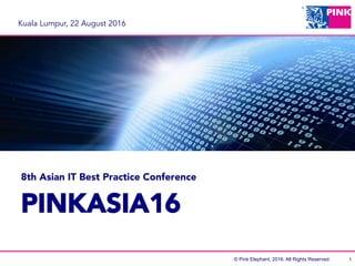 © Pink Elephant, 2016. All Rights Reserved.
Kuala Lumpur, 22 August 2016
PINKASIA16
8th Asian IT Best Practice Conference
1
 