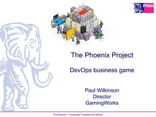 Pink Elephant – Knowledge Translated Into Results
The Phoenix Project
DevOps business game
Paul Wilkinson
Director
GamingWorks
 