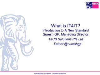 Pink Elephant – Knowledge Translated Into Results
What is IT4IT?
Introduction to A New Standard
Suresh GP, Managing Director
TaUB Solutions Pte Ltd
Twitter @sureshgp
 